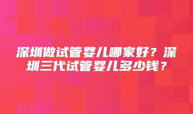 深圳做试管婴儿哪家好?深圳三代试管婴儿多少钱?