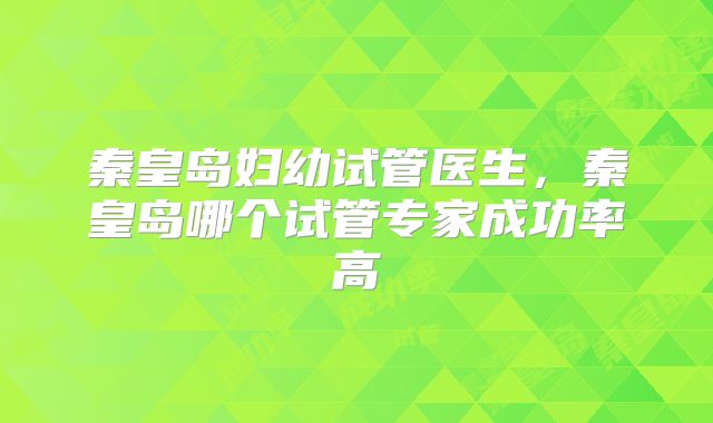 秦皇岛妇幼试管医生，秦皇岛哪个试管专家成功率高