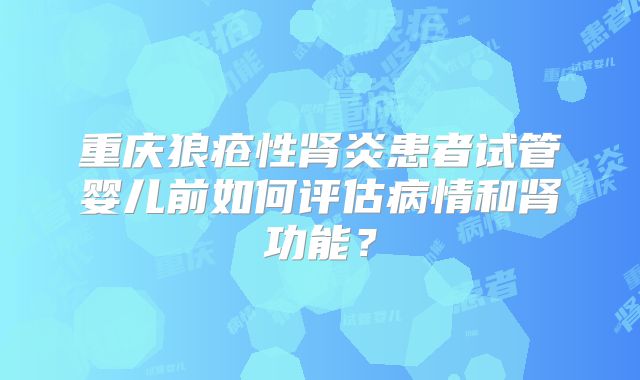 重庆狼疮性肾炎患者试管婴儿前如何评估病情和肾功能?