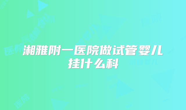 湘雅附一医院做试管婴儿挂什么科