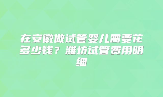 在安徽做试管婴儿需要花多少钱?潍坊试管费用明细