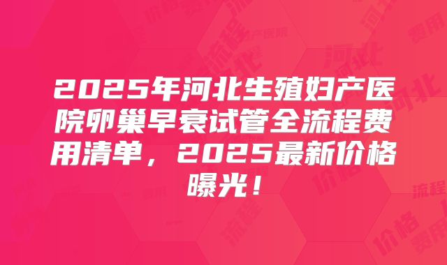 2025年河北生殖妇产医院卵巢早衰试管全流程费用清单,2025最新价格曝光!