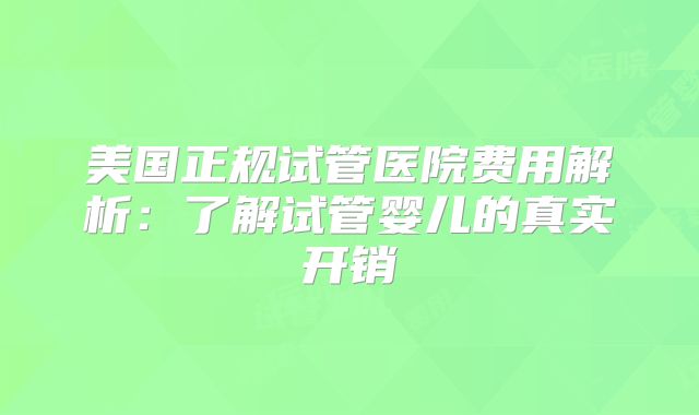 美国正规试管医院费用解析:了解试管婴儿的真实开销
