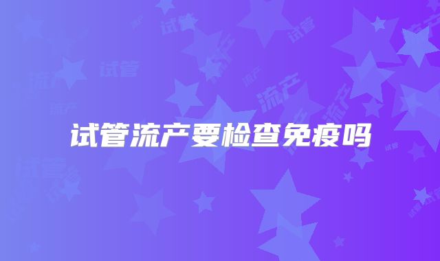 试管流产要检查免疫吗