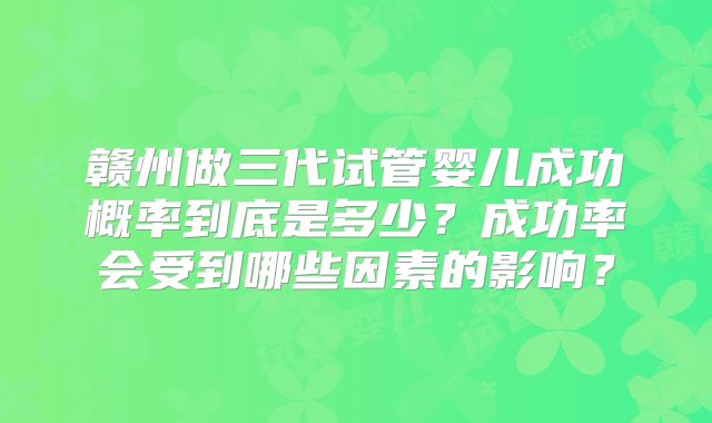 赣州做三代试管婴儿成功概率到底是多少？成功率会受到哪些因素的影响？