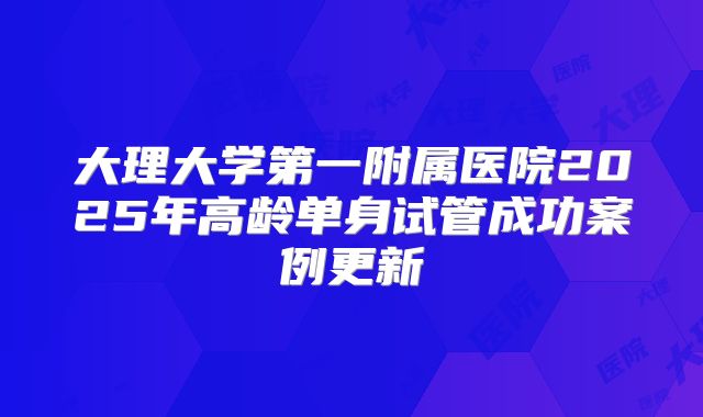 大理大学第一附属医院2025年高龄单身试管成功案例更新