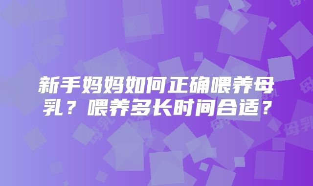 新手妈妈如何正确喂养母乳？喂养多长时间合适？