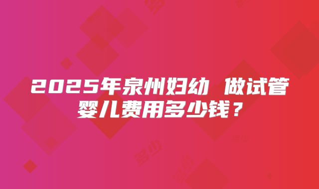 2025年泉州妇幼 做试管婴儿费用多少钱？