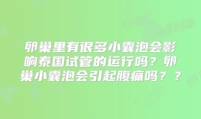 卵巢里有很多小囊泡会影响泰国试管的运行吗？卵巢小囊泡会引起腹痛吗？？