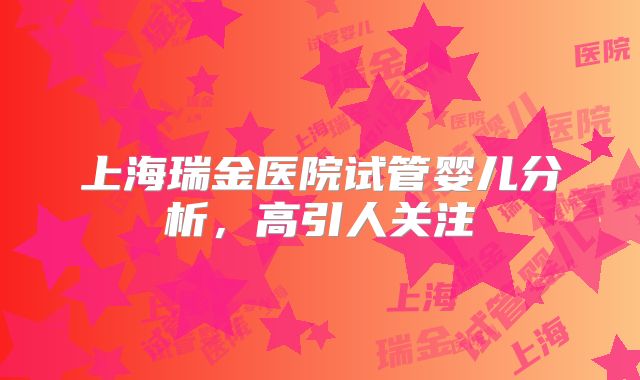 上海瑞金医院试管婴儿分析，高引人关注