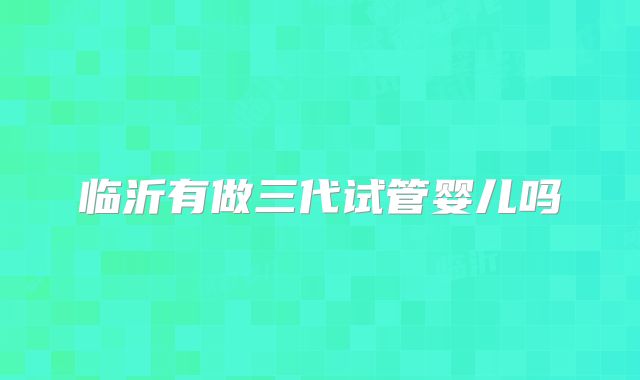 临沂有做三代试管婴儿吗