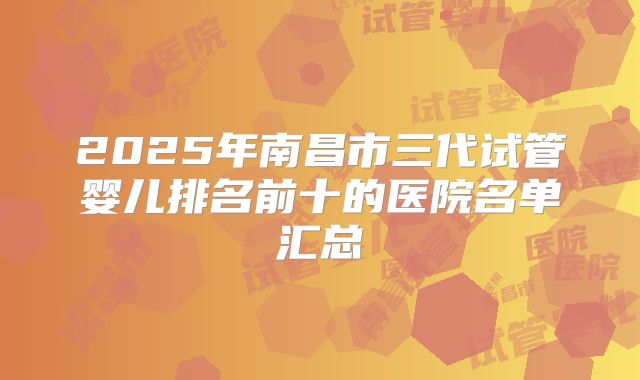 2025年南昌市三代试管婴儿排名前十的医院名单汇总