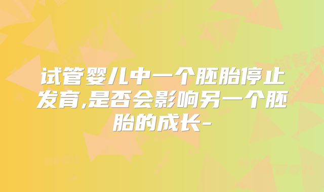 试管婴儿中一个胚胎停止发育,是否会影响另一个胚胎的成长-