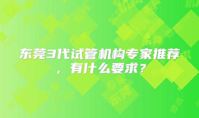东莞3代试管机构专家推荐,有什么要求?