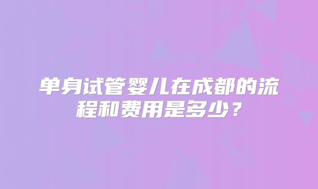 单身试管婴儿在成都的流程和费用是多少？