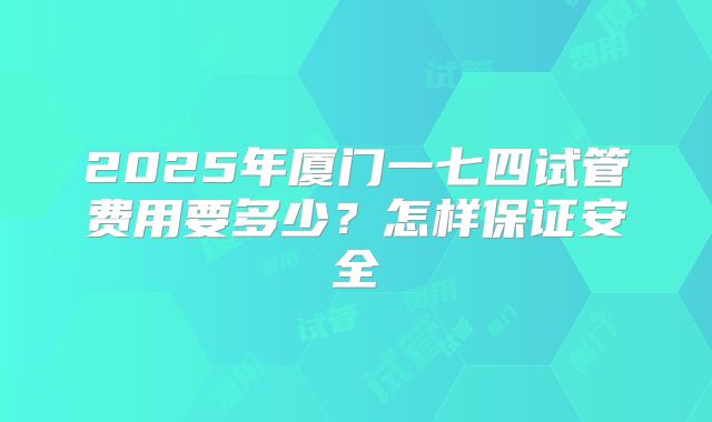 2025年厦门一七四试管费用要多少？怎样保证安全