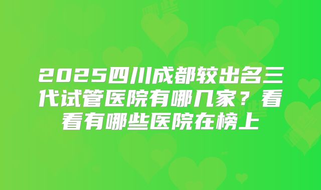 2025四川成都较出名三代试管医院有哪几家？看看有哪些医院在榜上