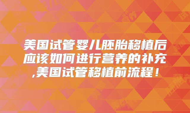美国试管婴儿胚胎移植后应该如何进行营养的补充,美国试管移植前流程！