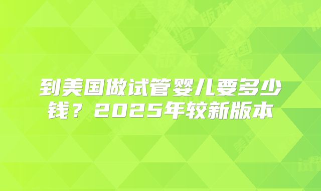到美国做试管婴儿要多少钱？2025年较新版本