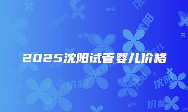 2025沈阳试管婴儿价格