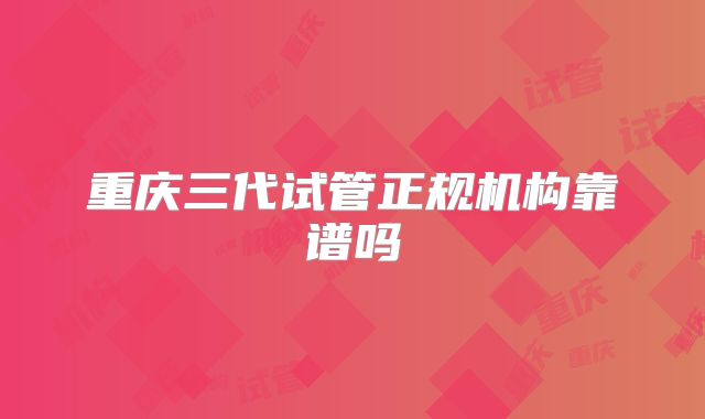 重庆三代试管正规机构靠谱吗