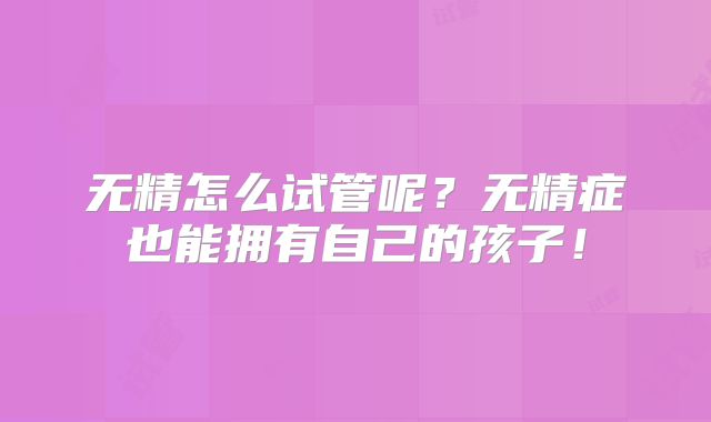 无精怎么试管呢？无精症也能拥有自己的孩子！