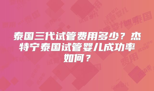 泰国三代试管费用多少？杰特宁泰国试管婴儿成功率如何？