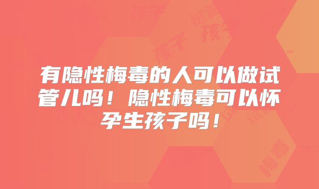 有隐性梅毒的人可以做试管儿吗!隐性梅毒可以怀孕生孩子吗!