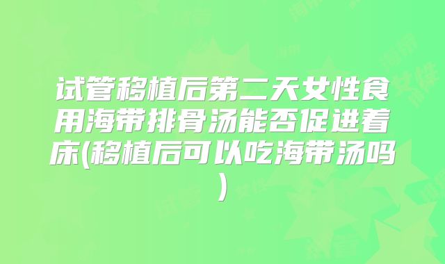 试管移植后第二天女性食用海带排骨汤能否促进着床(移植后可以吃海带汤吗)