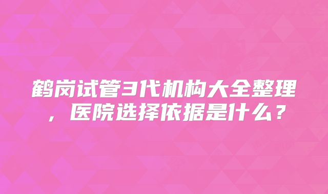 鹤岗试管3代机构大全整理，医院选择依据是什么？