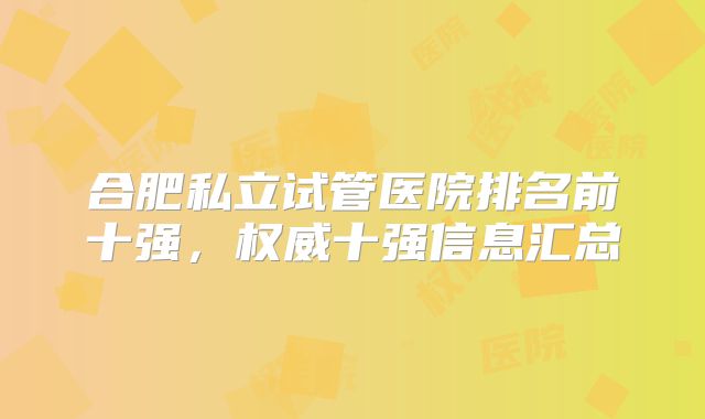 合肥私立试管医院排名前十强，权威十强信息汇总
