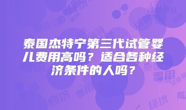 泰国杰特宁第三代试管婴儿费用高吗？适合各种经济条件的人吗？