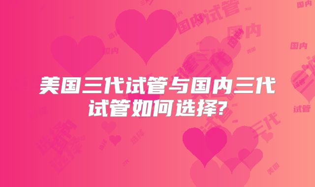 美国三代试管与国内三代试管如何选择?