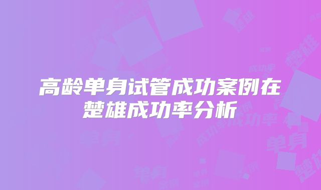 高龄单身试管成功案例在楚雄成功率分析