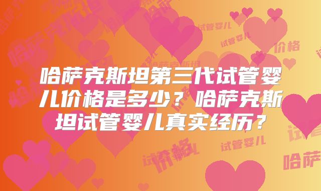 哈萨克斯坦第三代试管婴儿价格是多少？哈萨克斯坦试管婴儿真实经历？