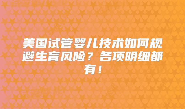 美国试管婴儿技术如何规避生育风险？各项明细都有！