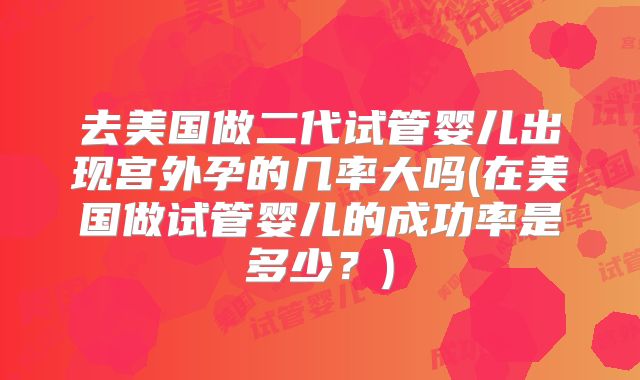 去美国做二代试管婴儿出现宫外孕的几率大吗(在美国做试管婴儿的成功率是多少？)