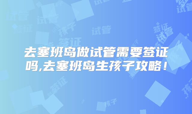 去塞班岛做试管需要签证吗,去塞班岛生孩子攻略！