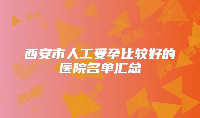 西安市人工受孕比较好的医院名单汇总