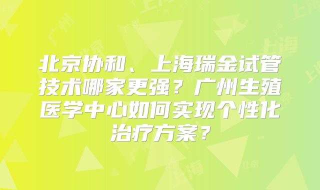 北京协和、上海瑞金试管技术哪家更强？广州生殖医学中心如何实现个性化治疗方案？