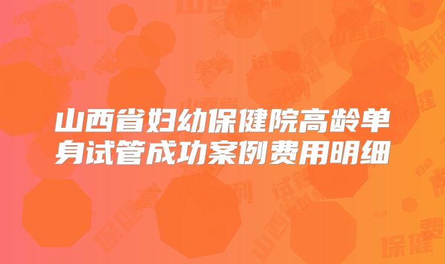 山西省妇幼保健院高龄单身试管成功案例费用明细
