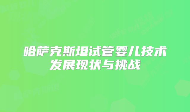 哈萨克斯坦试管婴儿技术发展现状与挑战