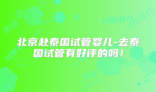 北京赴泰国试管婴儿-去泰国试管有好评的吗！