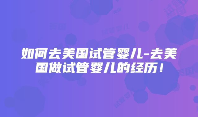 如何去美国试管婴儿-去美国做试管婴儿的经历!