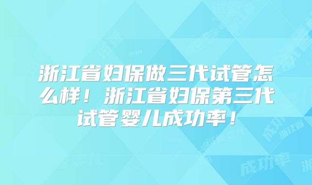 浙江省妇保做三代试管怎么样！浙江省妇保第三代试管婴儿成功率！