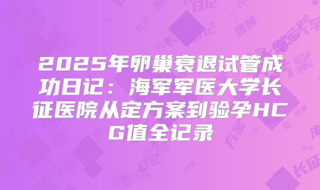 2025年卵巢衰退试管成功日记：海军军医大学长征医院从定方案到验孕HCG值全记录