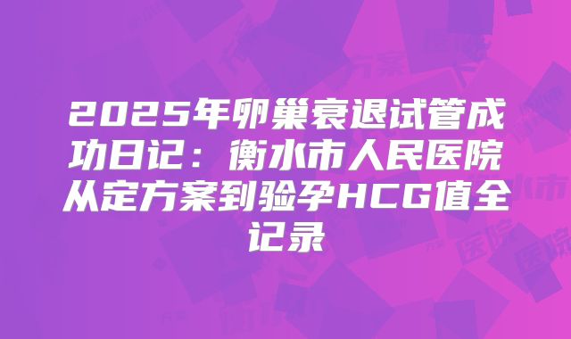 2025年卵巢衰退试管成功日记：衡水市人民医院从定方案到验孕HCG值全记录
