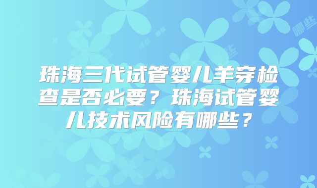 珠海三代试管婴儿羊穿检查是否必要？珠海试管婴儿技术风险有哪些？