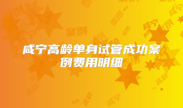 咸宁高龄单身试管成功案例费用明细
