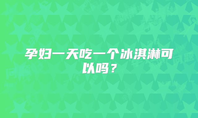 孕妇一天吃一个冰淇淋可以吗？